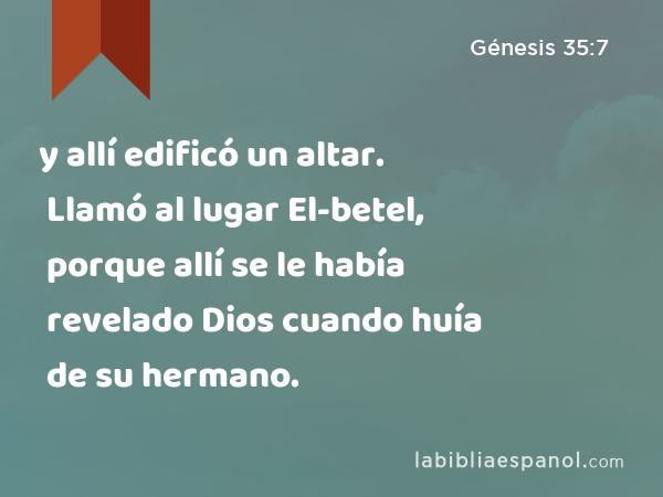 y allí edificó un altar. Llamó al lugar El-betel, porque allí se le había revelado Dios cuando huía de su hermano. - Génesis 35:7