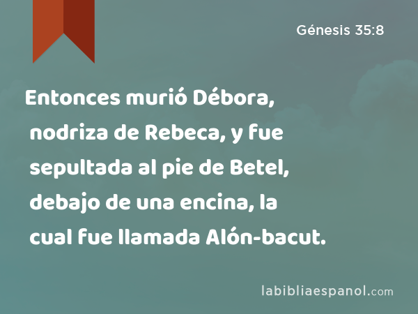Entonces murió Débora, nodriza de Rebeca, y fue sepultada al pie de Betel, debajo de una encina, la cual fue llamada Alón-bacut. - Génesis 35:8