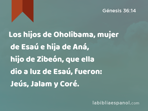 Los hijos de Oholibama, mujer de Esaú e hija de Aná, hijo de Zibeón, que ella dio a luz de Esaú, fueron: Jeús, Jalam y Coré. - Génesis 36:14