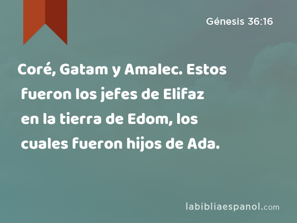 Coré, Gatam y Amalec. Estos fueron los jefes de Elifaz en la tierra de Edom, los cuales fueron hijos de Ada. - Génesis 36:16