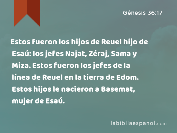 Estos fueron los hijos de Reuel hijo de Esaú: los jefes Najat, Zéraj, Sama y Miza. Estos fueron los jefes de la línea de Reuel en la tierra de Edom. Estos hijos le nacieron a Basemat, mujer de Esaú. - Génesis 36:17