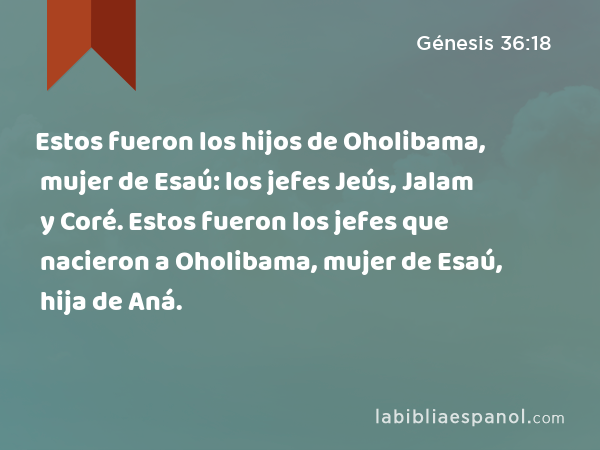Estos fueron los hijos de Oholibama, mujer de Esaú: los jefes Jeús, Jalam y Coré. Estos fueron los jefes que nacieron a Oholibama, mujer de Esaú, hija de Aná. - Génesis 36:18