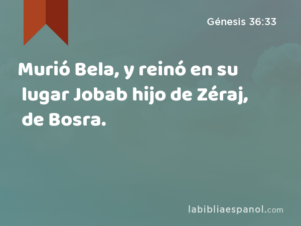 Murió Bela, y reinó en su lugar Jobab hijo de Zéraj, de Bosra. - Génesis 36:33