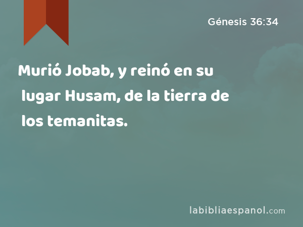 Murió Jobab, y reinó en su lugar Husam, de la tierra de los temanitas. - Génesis 36:34