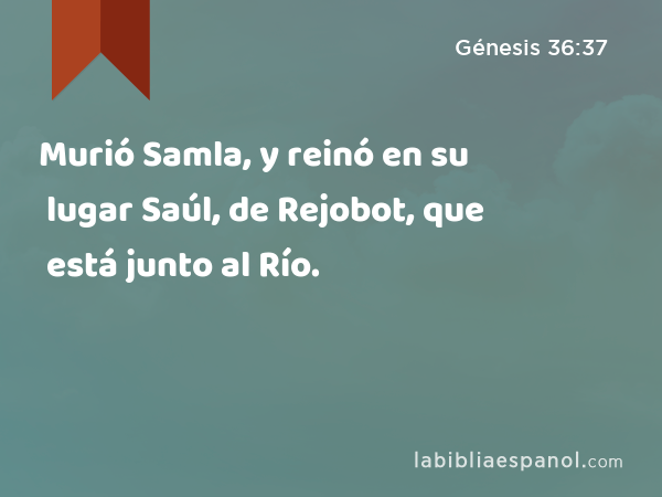 Murió Samla, y reinó en su lugar Saúl, de Rejobot, que está junto al Río. - Génesis 36:37