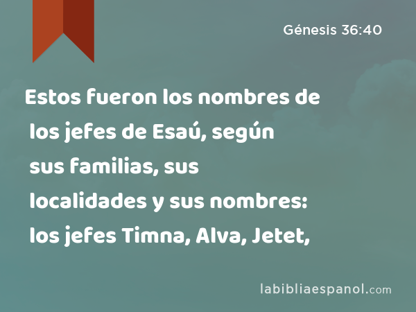 Estos fueron los nombres de los jefes de Esaú, según sus familias, sus localidades y sus nombres: los jefes Timna, Alva, Jetet, - Génesis 36:40