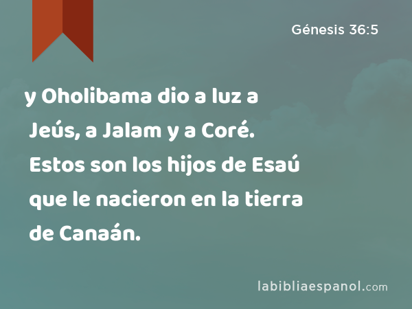 y Oholibama dio a luz a Jeús, a Jalam y a Coré. Estos son los hijos de Esaú que le nacieron en la tierra de Canaán. - Génesis 36:5