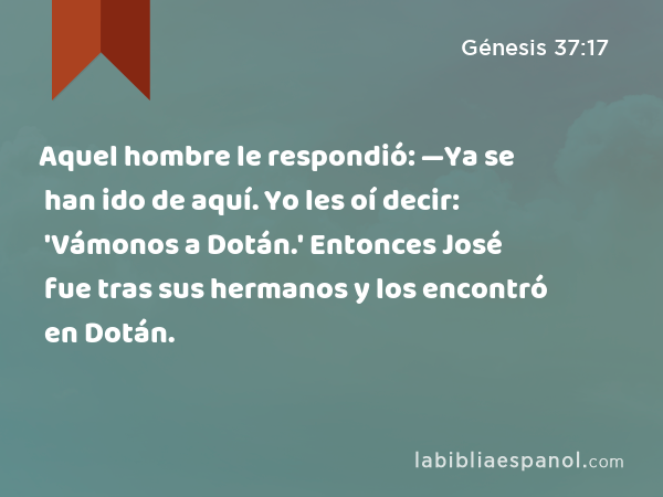 Aquel hombre le respondió: —Ya se han ido de aquí. Yo les oí decir: 'Vámonos a Dotán.' Entonces José fue tras sus hermanos y los encontró en Dotán. - Génesis 37:17