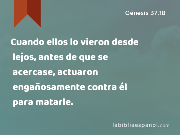 Cuando ellos lo vieron desde lejos, antes de que se acercase, actuaron engañosamente contra él para matarle. - Génesis 37:18