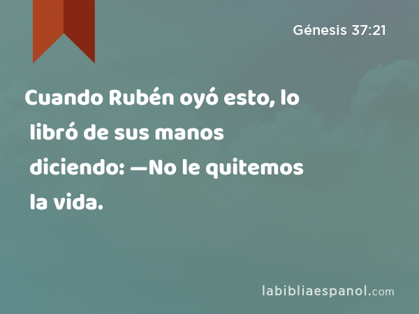 Cuando Rubén oyó esto, lo libró de sus manos diciendo: —No le quitemos la vida. - Génesis 37:21