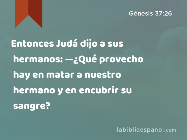 Entonces Judá dijo a sus hermanos: —¿Qué provecho hay en matar a nuestro hermano y en encubrir su sangre? - Génesis 37:26