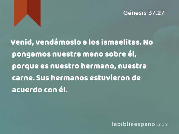 Venid, vendámoslo a los ismaelitas. No pongamos nuestra mano sobre él, porque es nuestro hermano, nuestra carne. Sus hermanos estuvieron de acuerdo con él. - Génesis 37:27