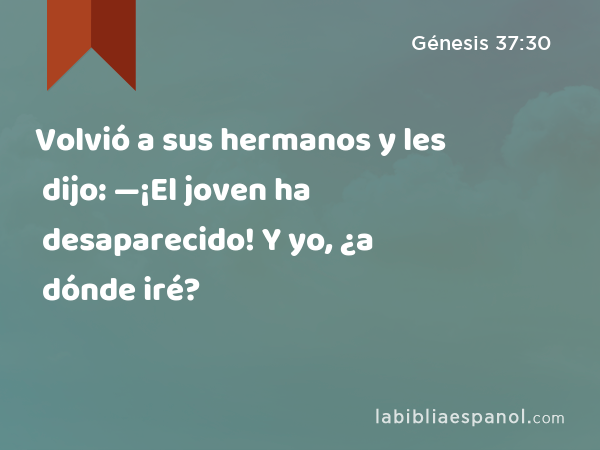 Volvió a sus hermanos y les dijo: —¡El joven ha desaparecido! Y yo, ¿a dónde iré? - Génesis 37:30