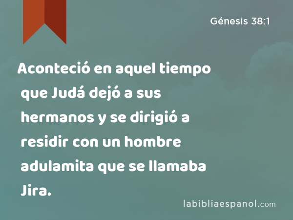 Aconteció en aquel tiempo que Judá dejó a sus hermanos y se dirigió a residir con un hombre adulamita que se llamaba Jira. - Génesis 38:1