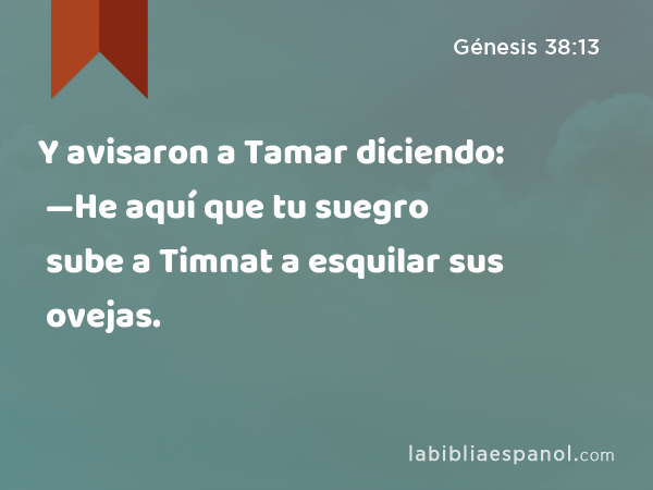 Y avisaron a Tamar diciendo: —He aquí que tu suegro sube a Timnat a esquilar sus ovejas. - Génesis 38:13