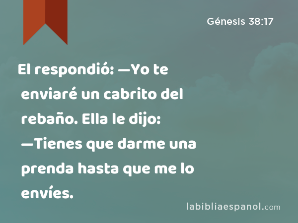 El respondió: —Yo te enviaré un cabrito del rebaño. Ella le dijo: —Tienes que darme una prenda hasta que me lo envíes. - Génesis 38:17