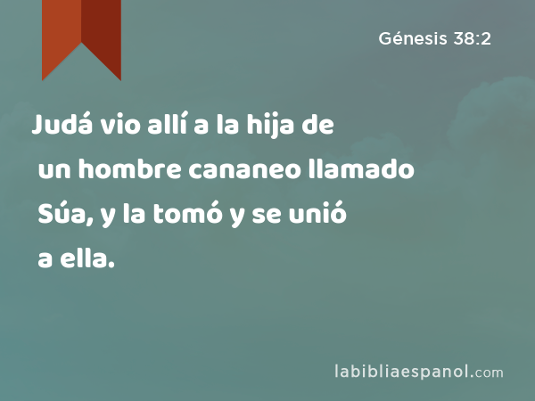 Judá vio allí a la hija de un hombre cananeo llamado Súa, y la tomó y se unió a ella. - Génesis 38:2