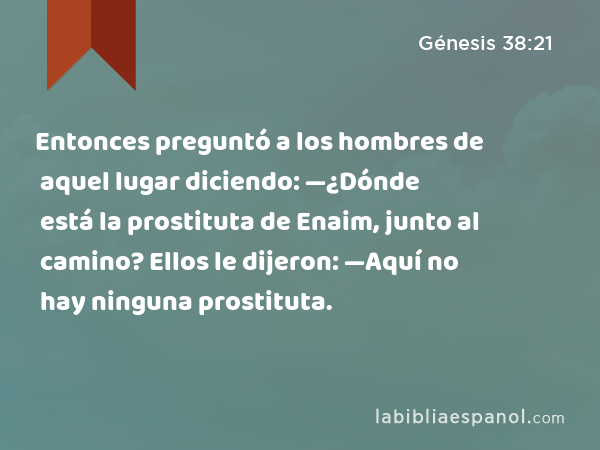 Entonces preguntó a los hombres de aquel lugar diciendo: —¿Dónde está la prostituta de Enaim, junto al camino? Ellos le dijeron: —Aquí no hay ninguna prostituta. - Génesis 38:21
