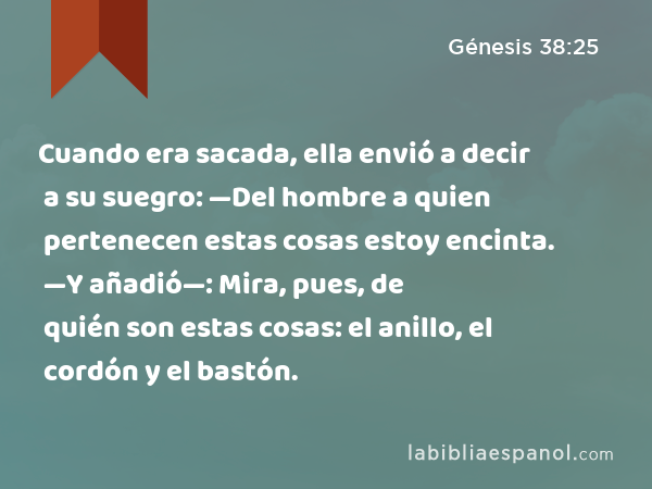 Cuando era sacada, ella envió a decir a su suegro: —Del hombre a quien pertenecen estas cosas estoy encinta. —Y añadió—: Mira, pues, de quién son estas cosas: el anillo, el cordón y el bastón. - Génesis 38:25