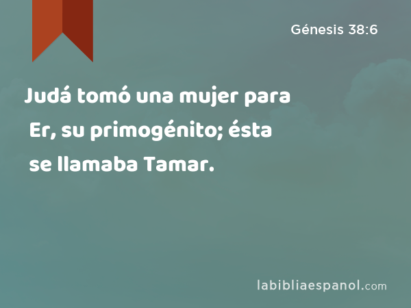 Judá tomó una mujer para Er, su primogénito; ésta se llamaba Tamar. - Génesis 38:6