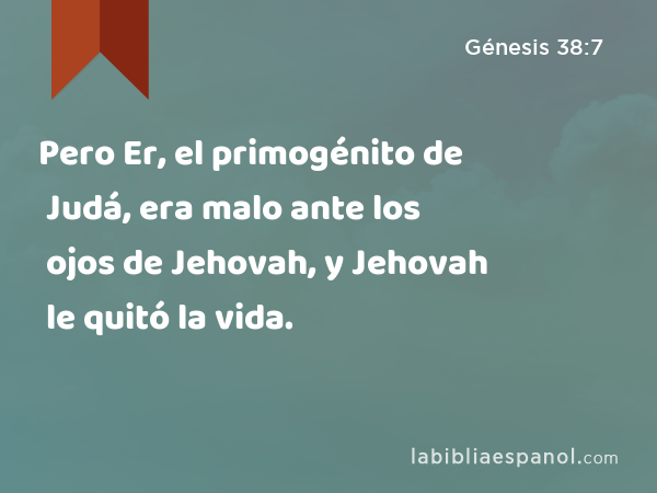 Pero Er, el primogénito de Judá, era malo ante los ojos de Jehovah, y Jehovah le quitó la vida. - Génesis 38:7