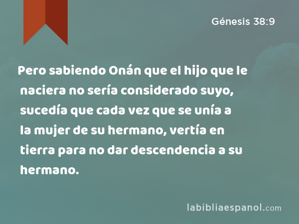 Pero sabiendo Onán que el hijo que le naciera no sería considerado suyo, sucedía que cada vez que se unía a la mujer de su hermano, vertía en tierra para no dar descendencia a su hermano. - Génesis 38:9