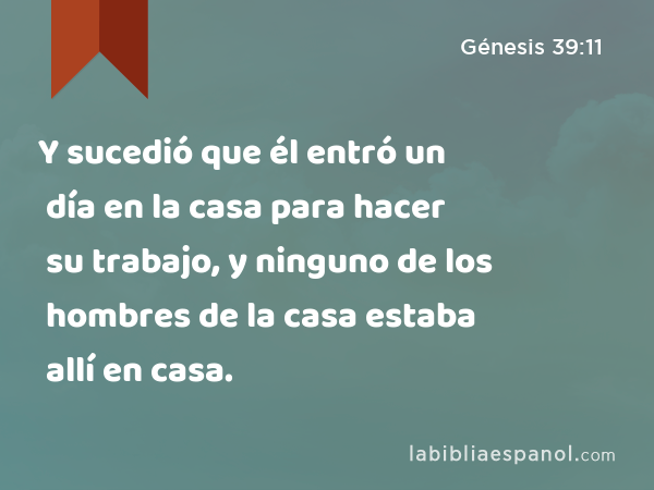 Y sucedió que él entró un día en la casa para hacer su trabajo, y ninguno de los hombres de la casa estaba allí en casa. - Génesis 39:11