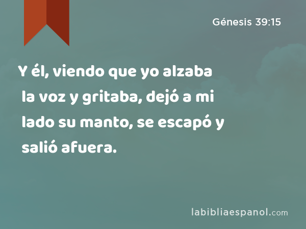 Y él, viendo que yo alzaba la voz y gritaba, dejó a mi lado su manto, se escapó y salió afuera. - Génesis 39:15