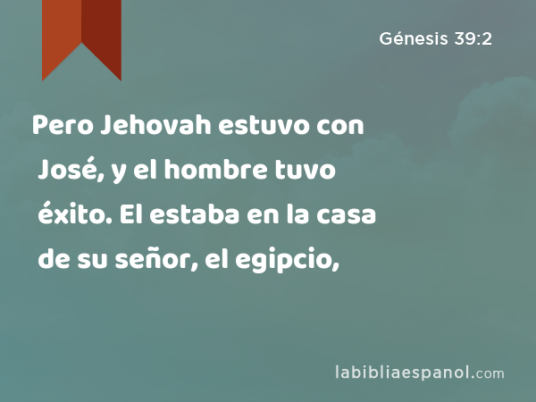 Pero Jehovah estuvo con José, y el hombre tuvo éxito. El estaba en la casa de su señor, el egipcio, - Génesis 39:2