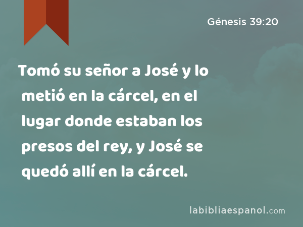 Tomó su señor a José y lo metió en la cárcel, en el lugar donde estaban los presos del rey, y José se quedó allí en la cárcel. - Génesis 39:20