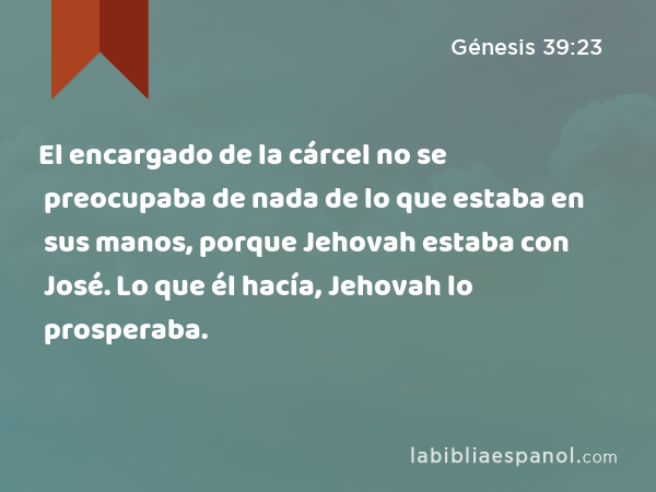 El encargado de la cárcel no se preocupaba de nada de lo que estaba en sus manos, porque Jehovah estaba con José. Lo que él hacía, Jehovah lo prosperaba. - Génesis 39:23