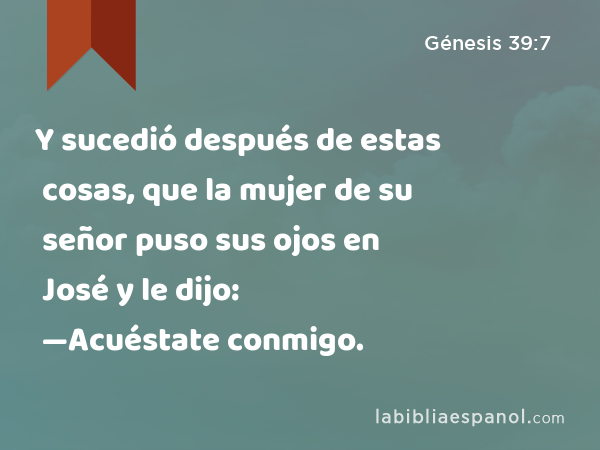 Y sucedió después de estas cosas, que la mujer de su señor puso sus ojos en José y le dijo: —Acuéstate conmigo. - Génesis 39:7