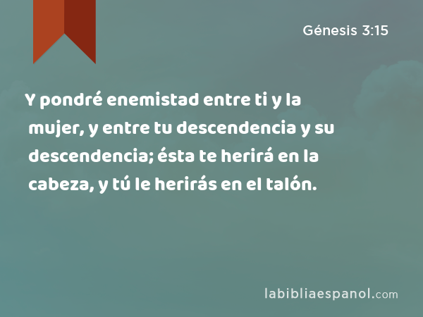 Y pondré enemistad entre ti y la mujer, y entre tu descendencia y su descendencia; ésta te herirá en la cabeza, y tú le herirás en el talón. - Génesis 3:15