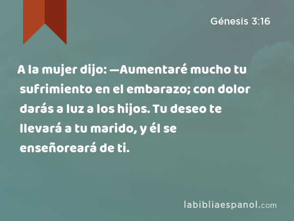 A la mujer dijo: —Aumentaré mucho tu sufrimiento en el embarazo; con dolor darás a luz a los hijos. Tu deseo te llevará a tu marido, y él se enseñoreará de ti. - Génesis 3:16