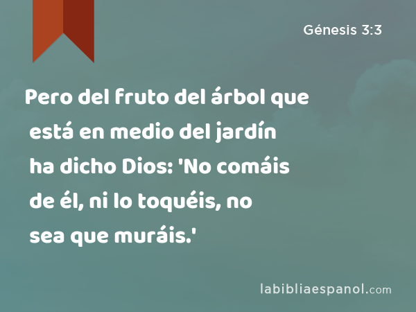 Pero del fruto del árbol que está en medio del jardín ha dicho Dios: 'No comáis de él, ni lo toquéis, no sea que muráis.' - Génesis 3:3