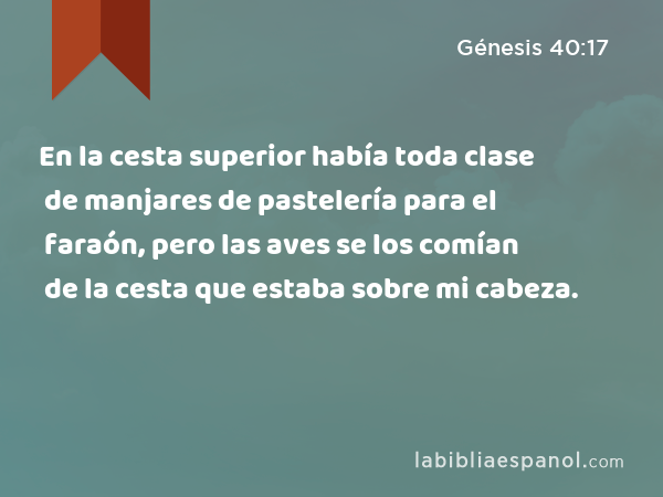 En la cesta superior había toda clase de manjares de pastelería para el faraón, pero las aves se los comían de la cesta que estaba sobre mi cabeza. - Génesis 40:17