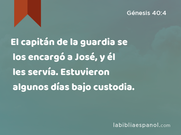 El capitán de la guardia se los encargó a José, y él les servía. Estuvieron algunos días bajo custodia. - Génesis 40:4