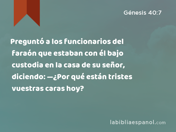 Preguntó a los funcionarios del faraón que estaban con él bajo custodia en la casa de su señor, diciendo: —¿Por qué están tristes vuestras caras hoy? - Génesis 40:7