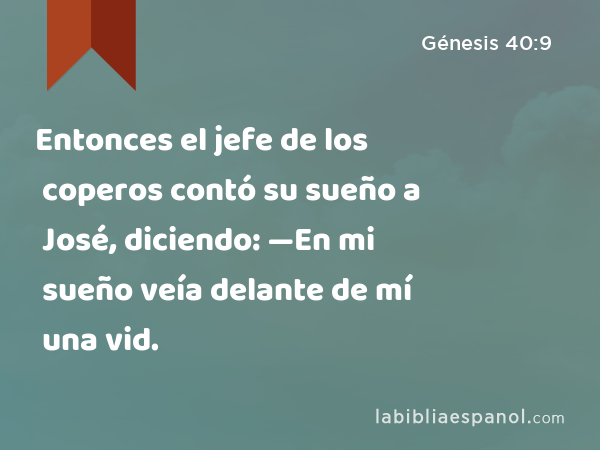 Entonces el jefe de los coperos contó su sueño a José, diciendo: —En mi sueño veía delante de mí una vid. - Génesis 40:9