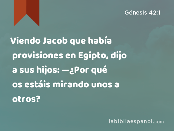 Viendo Jacob que había provisiones en Egipto, dijo a sus hijos: —¿Por qué os estáis mirando unos a otros? - Génesis 42:1