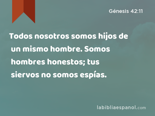 Todos nosotros somos hijos de un mismo hombre. Somos hombres honestos; tus siervos no somos espías. - Génesis 42:11