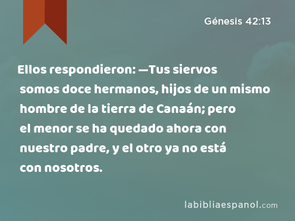 Ellos respondieron: —Tus siervos somos doce hermanos, hijos de un mismo hombre de la tierra de Canaán; pero el menor se ha quedado ahora con nuestro padre, y el otro ya no está con nosotros. - Génesis 42:13