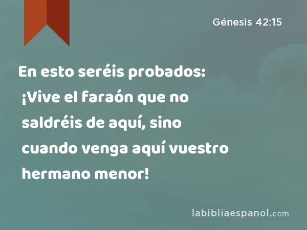 En esto seréis probados: ¡Vive el faraón que no saldréis de aquí, sino cuando venga aquí vuestro hermano menor! - Génesis 42:15