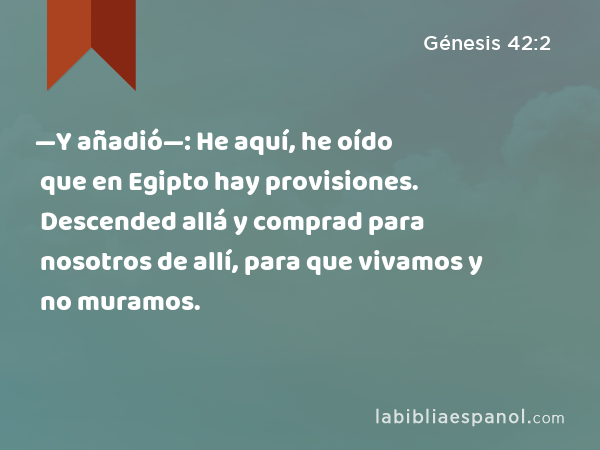 —Y añadió—: He aquí, he oído que en Egipto hay provisiones. Descended allá y comprad para nosotros de allí, para que vivamos y no muramos. - Génesis 42:2