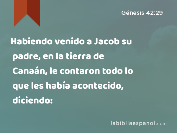 Habiendo venido a Jacob su padre, en la tierra de Canaán, le contaron todo lo que les había acontecido, diciendo: - Génesis 42:29