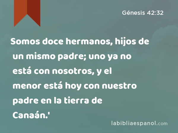 Somos doce hermanos, hijos de un mismo padre; uno ya no está con nosotros, y el menor está hoy con nuestro padre en la tierra de Canaán.' - Génesis 42:32