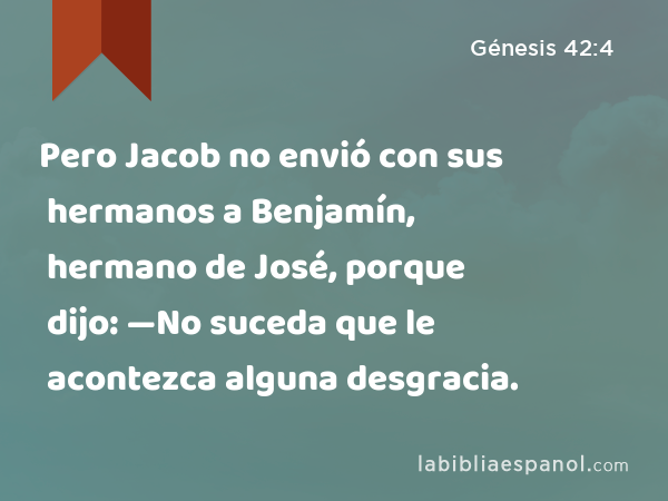 Pero Jacob no envió con sus hermanos a Benjamín, hermano de José, porque dijo: —No suceda que le acontezca alguna desgracia. - Génesis 42:4