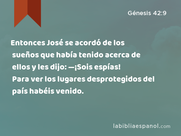 Entonces José se acordó de los sueños que había tenido acerca de ellos y les dijo: —¡Sois espías! Para ver los lugares desprotegidos del país habéis venido. - Génesis 42:9