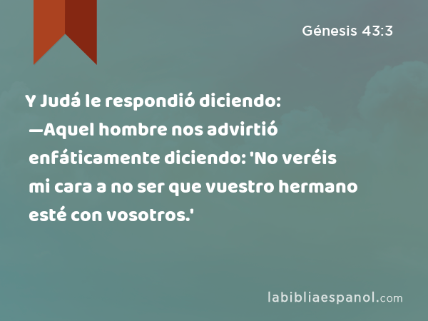 Y Judá le respondió diciendo: —Aquel hombre nos advirtió enfáticamente diciendo: 'No veréis mi cara a no ser que vuestro hermano esté con vosotros.' - Génesis 43:3