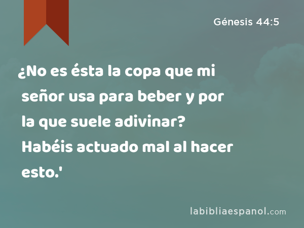 ¿No es ésta la copa que mi señor usa para beber y por la que suele adivinar? Habéis actuado mal al hacer esto.' - Génesis 44:5